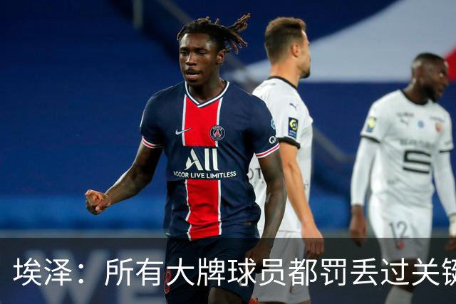 埃泽：所有大牌球员都罚丢过关键点球 关键是要有坚持下去的心态